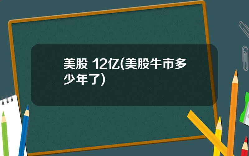 美股 12亿(美股牛市多少年了)